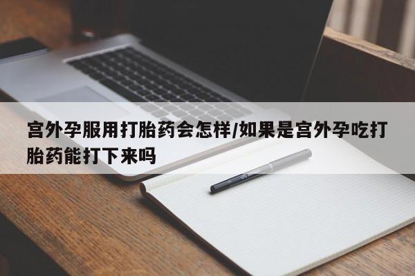 我想在网上买正品打胎药宫外孕服用打胎药会怎样/如果是宫外孕吃打胎药能打下来吗