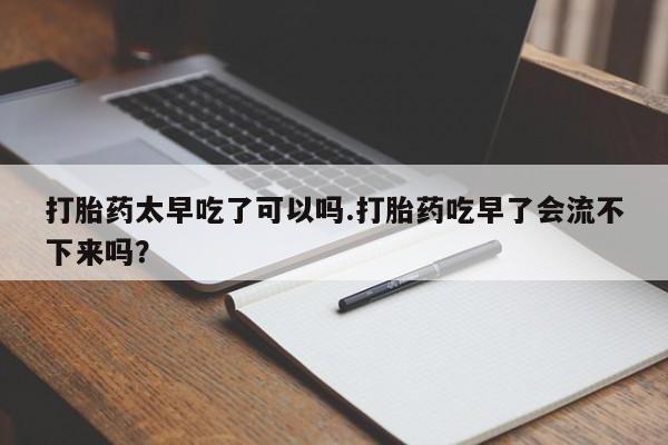 我想在网上买正品打胎药打胎药太早吃了可以吗.打胎药吃早了会流不下来吗?