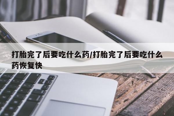 我想在网上买正品打胎药打胎完了后要吃什么药/打胎完了后要吃什么药恢复快