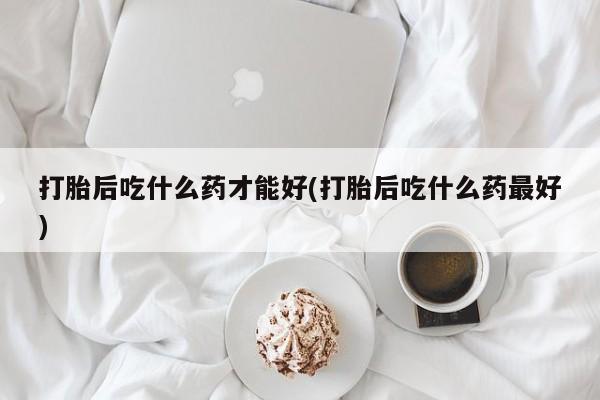 我想在网上买正品打胎药打胎后吃什么药才能好(打胎后吃什么药最好)